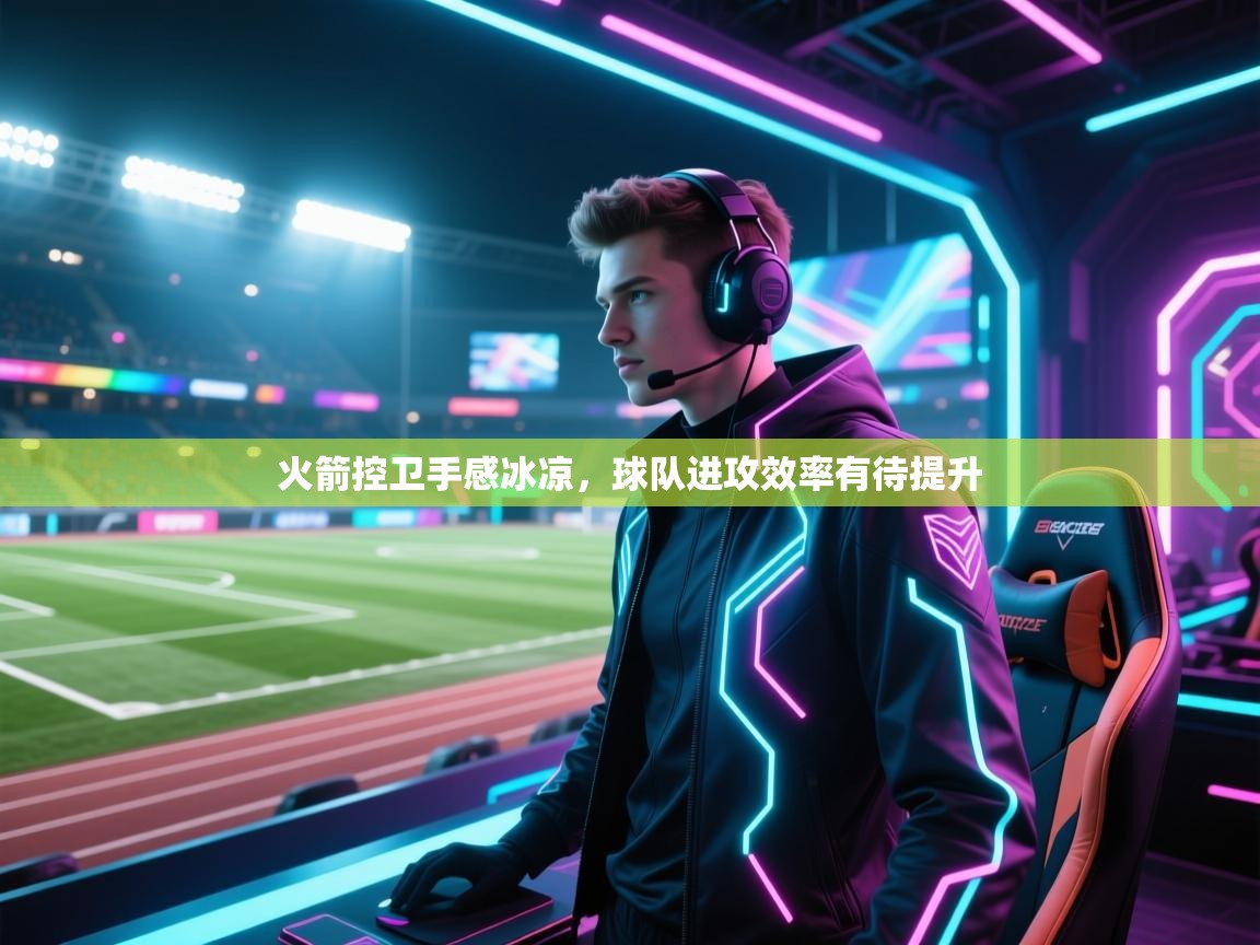 云开体育官网-火箭控卫手感冰凉，球队进攻效率有待提升  第1张