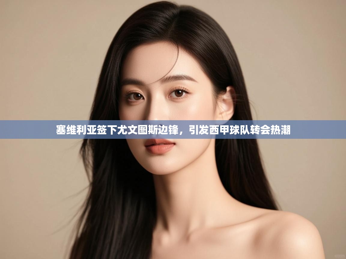 开云体育入口下载-塞维利亚签下尤文图斯边锋，引发西甲球队转会热潮  第1张