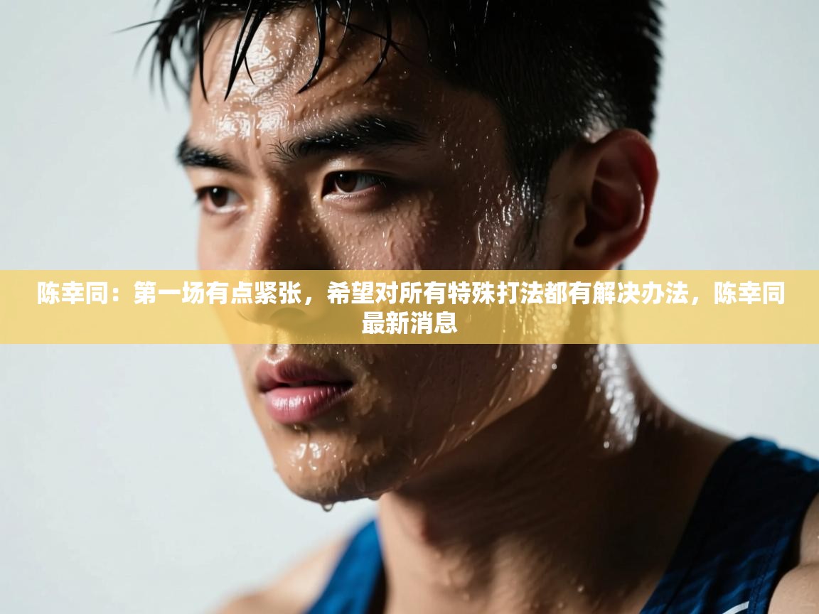 开云体育登录入口网址-陈幸同:第一场有点紧张,希望对所有特殊打法都有解决办法,陈幸同最新消息 第1张