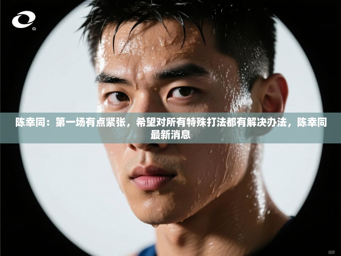 开云体育登录入口网址-陈幸同:第一场有点紧张,希望对所有特殊打法都有解决办法,陈幸同最新消息 第2张