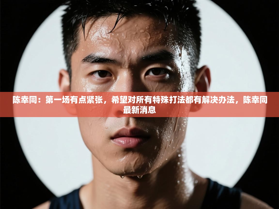 开云体育登录入口网址-陈幸同:第一场有点紧张,希望对所有特殊打法都有解决办法,陈幸同最新消息 第3张