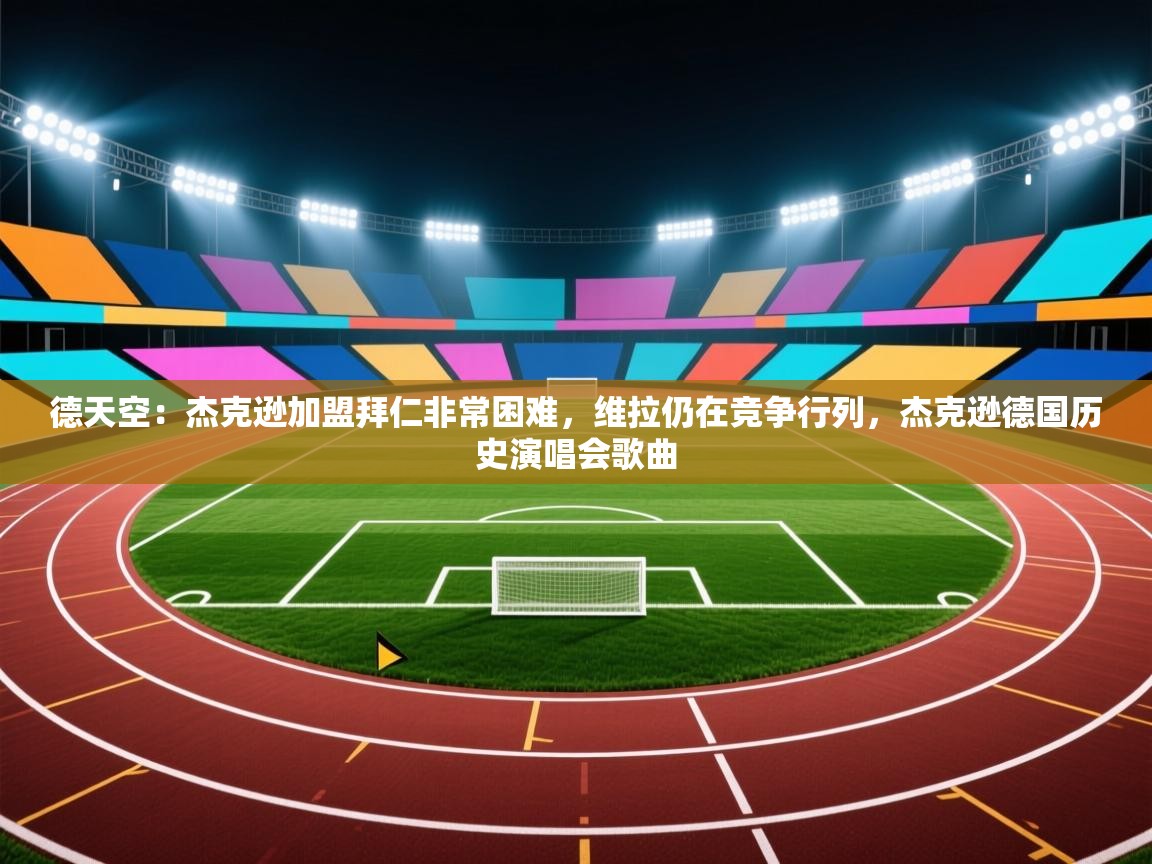 开云体育app官网下载地址-德天空:杰克逊加盟拜仁非常困难,维拉仍在竞争行列,杰克逊德国历史演唱会歌曲 第1张