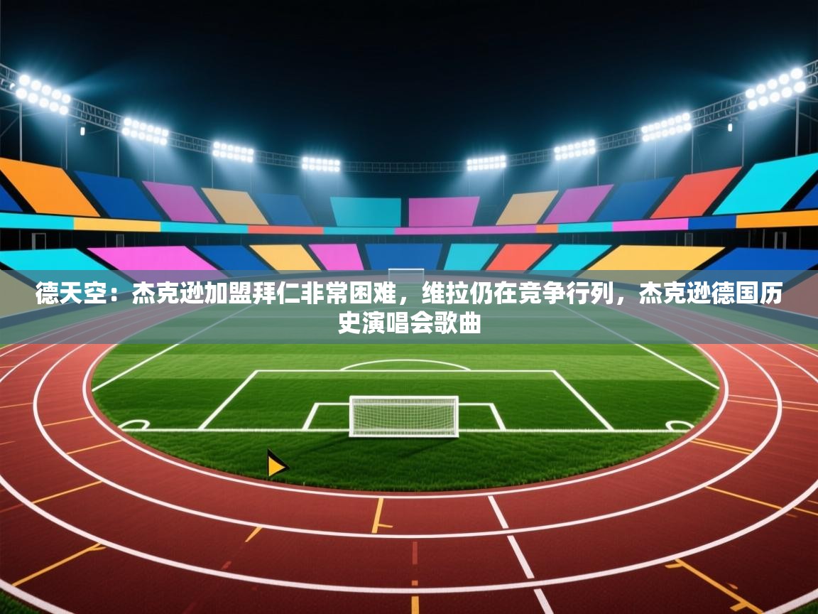 开云体育app官网下载地址-德天空:杰克逊加盟拜仁非常困难,维拉仍在竞争行列,杰克逊德国历史演唱会歌曲 第4张