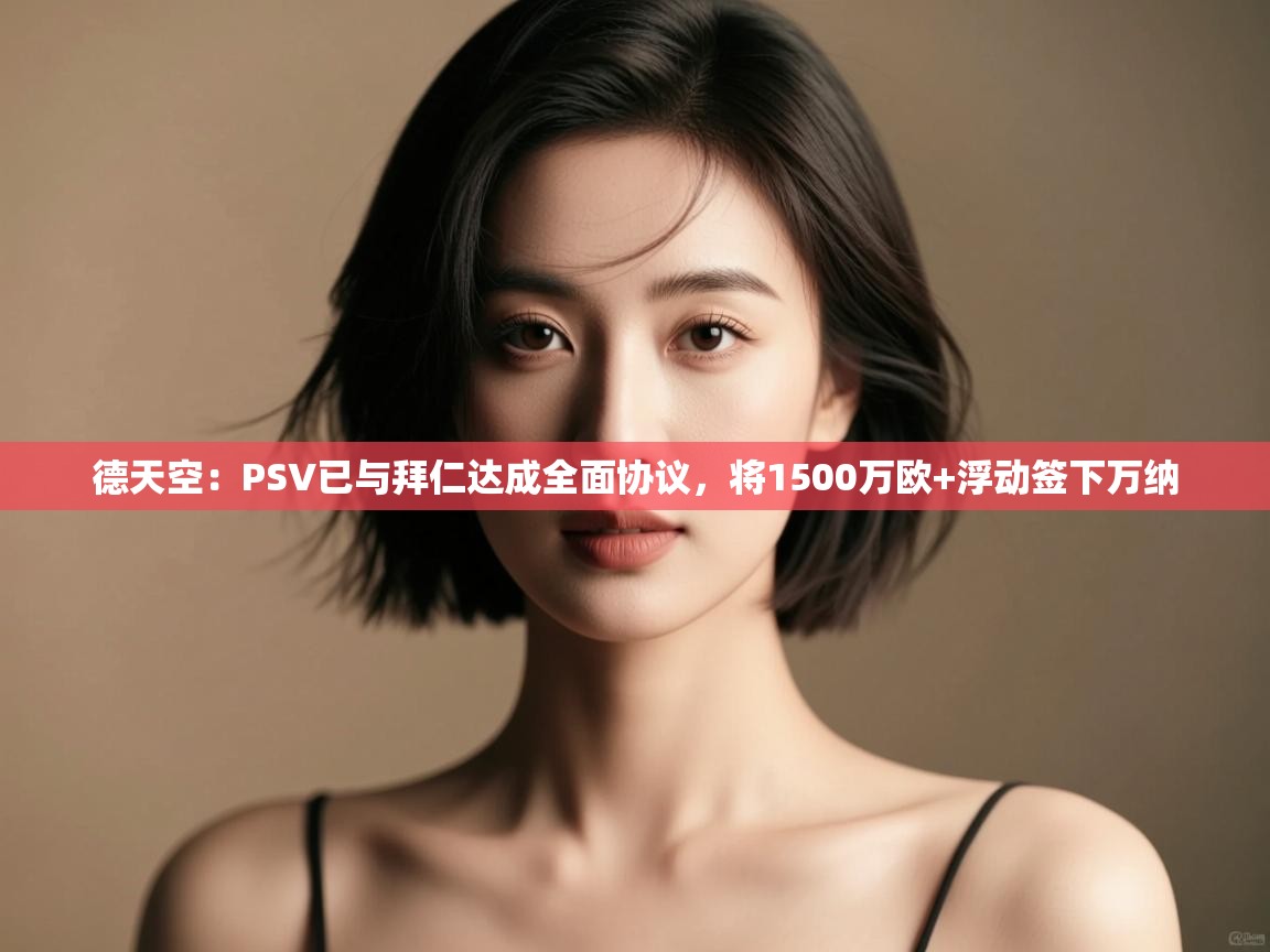 kaiyun开运·体育官方网站-德天空:PSV已与拜仁达成全面协议,将1500万欧+浮动签下万纳 第1张