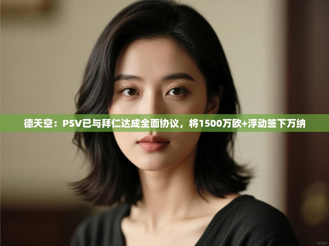 kaiyun开运·体育官方网站-德天空:PSV已与拜仁达成全面协议,将1500万欧+浮动签下万纳 第2张