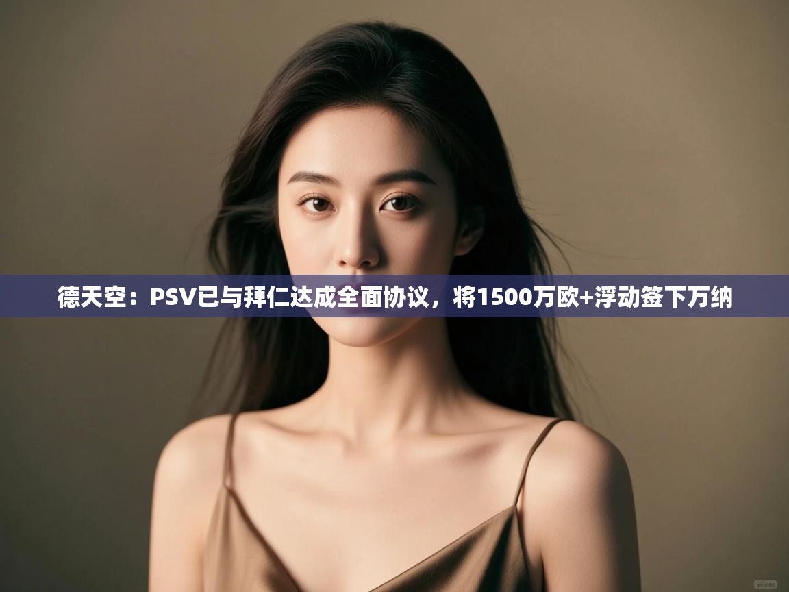 kaiyun开运·体育官方网站-德天空:PSV已与拜仁达成全面协议,将1500万欧+浮动签下万纳 第4张