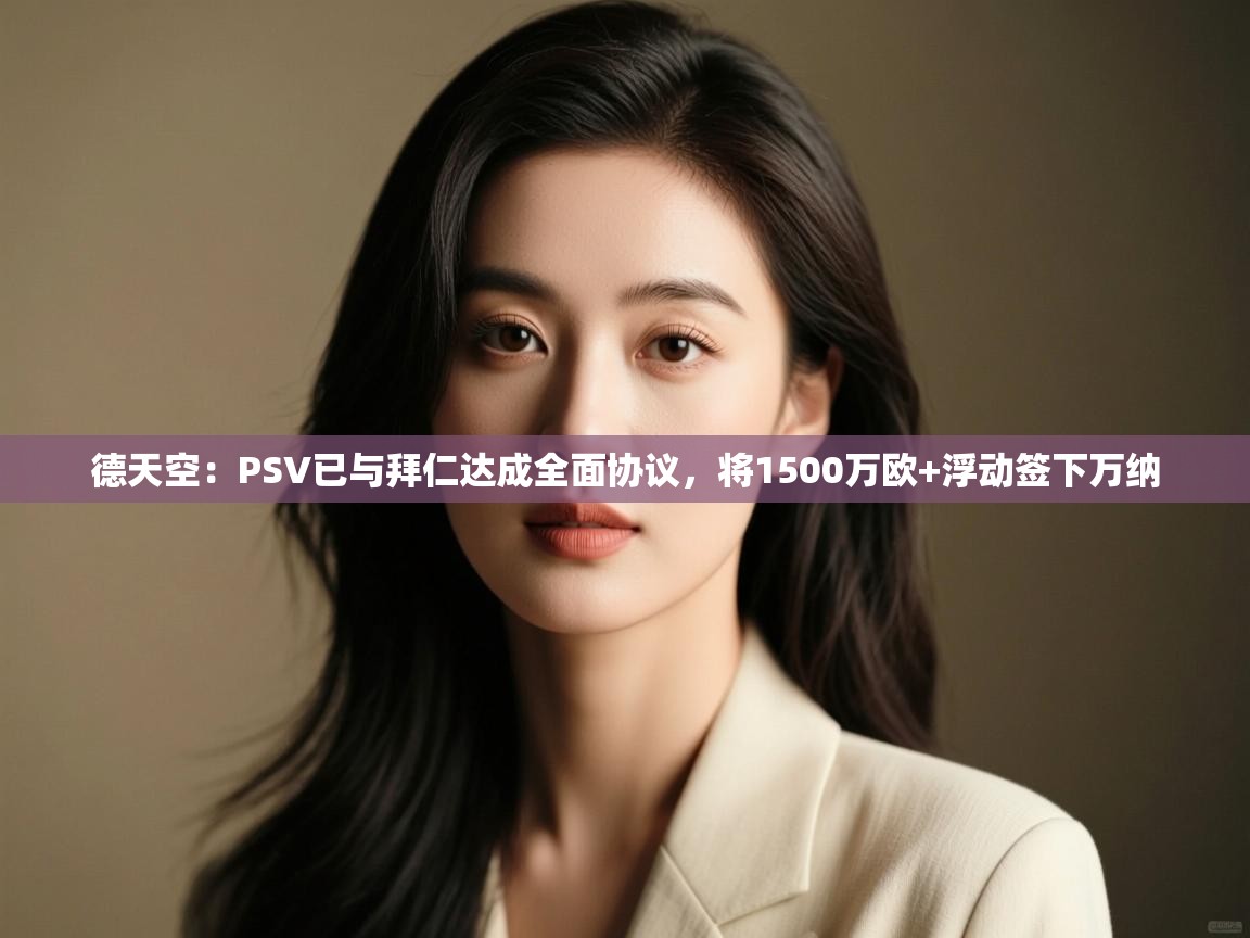 kaiyun开运·体育官方网站-德天空:PSV已与拜仁达成全面协议,将1500万欧+浮动签下万纳 第3张