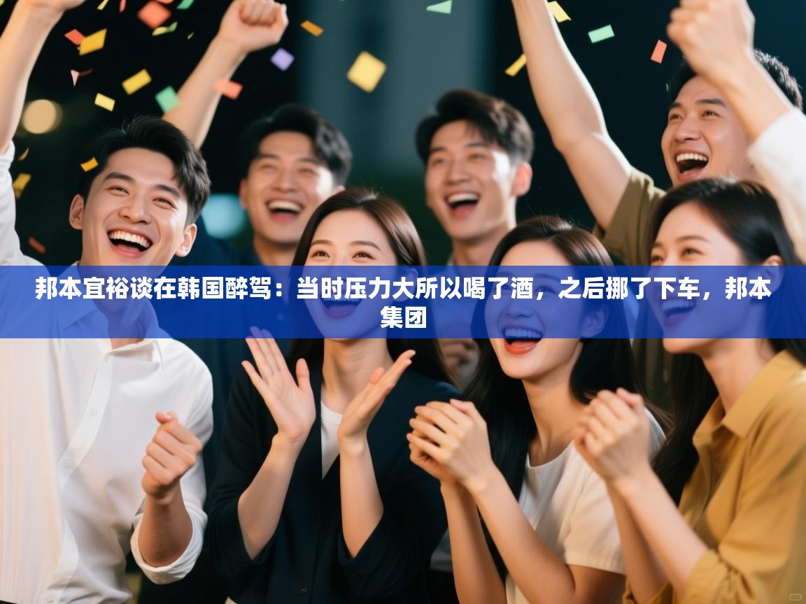 云开体育入口-邦本宜裕谈在韩国醉驾：当时压力大所以喝了酒，之后挪了下车，邦本集团  第3张