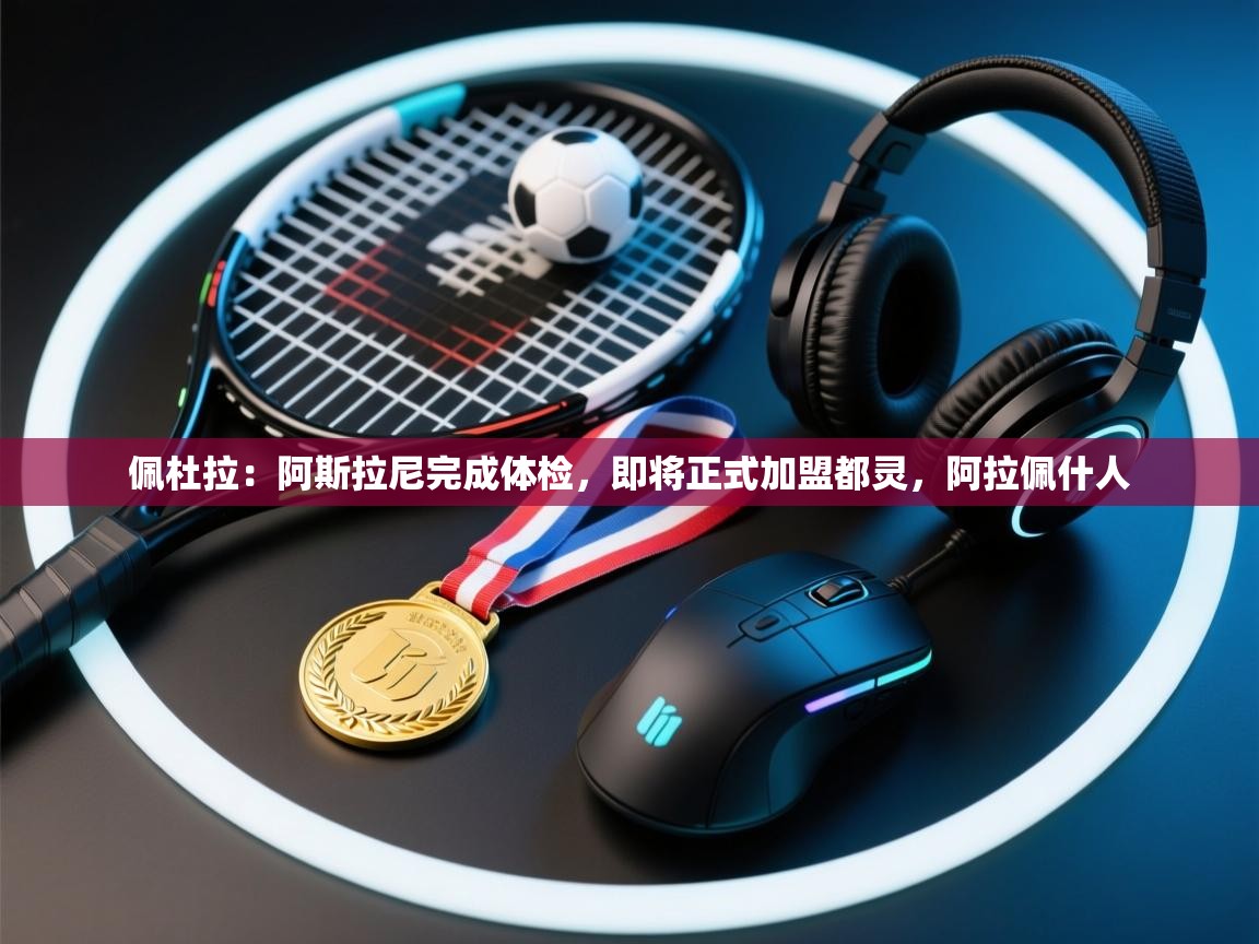 kaiyun体育入口-佩杜拉：阿斯拉尼完成体检，即将正式加盟都灵，阿拉佩什人  第1张