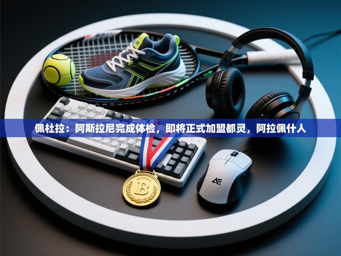 kaiyun体育入口-佩杜拉：阿斯拉尼完成体检，即将正式加盟都灵，阿拉佩什人  第2张