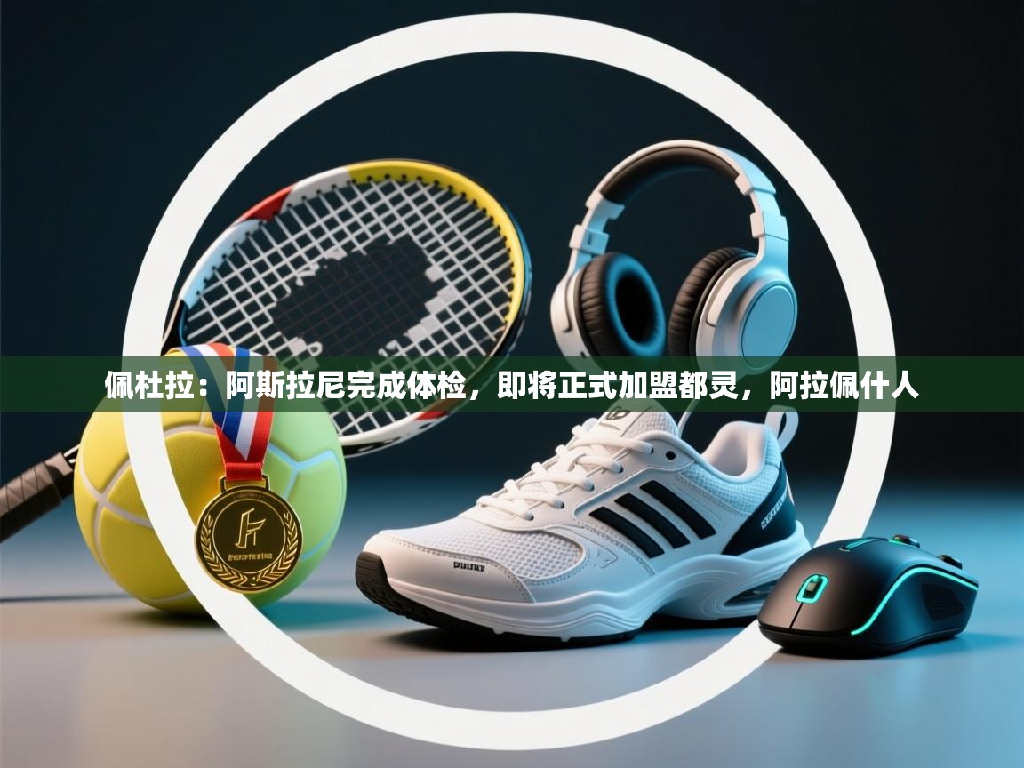 kaiyun体育入口-佩杜拉：阿斯拉尼完成体检，即将正式加盟都灵，阿拉佩什人  第3张