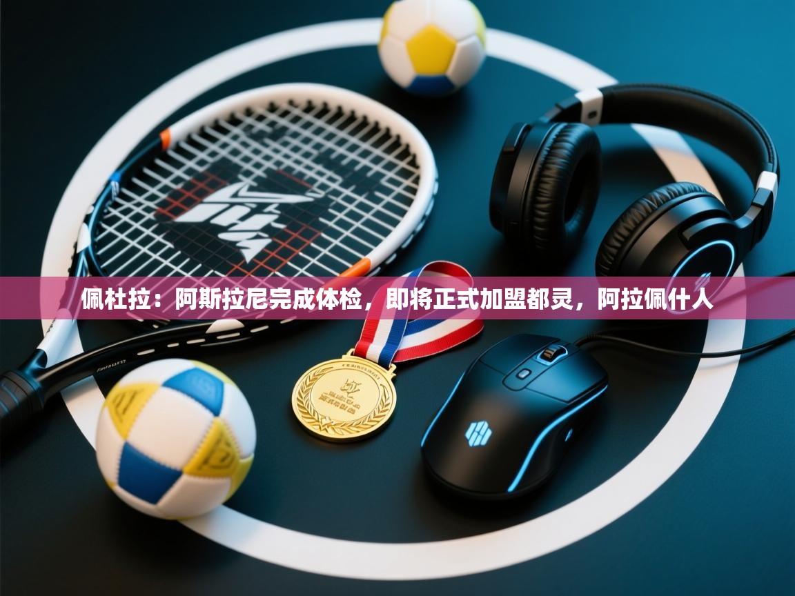 kaiyun体育入口-佩杜拉：阿斯拉尼完成体检，即将正式加盟都灵，阿拉佩什人  第4张