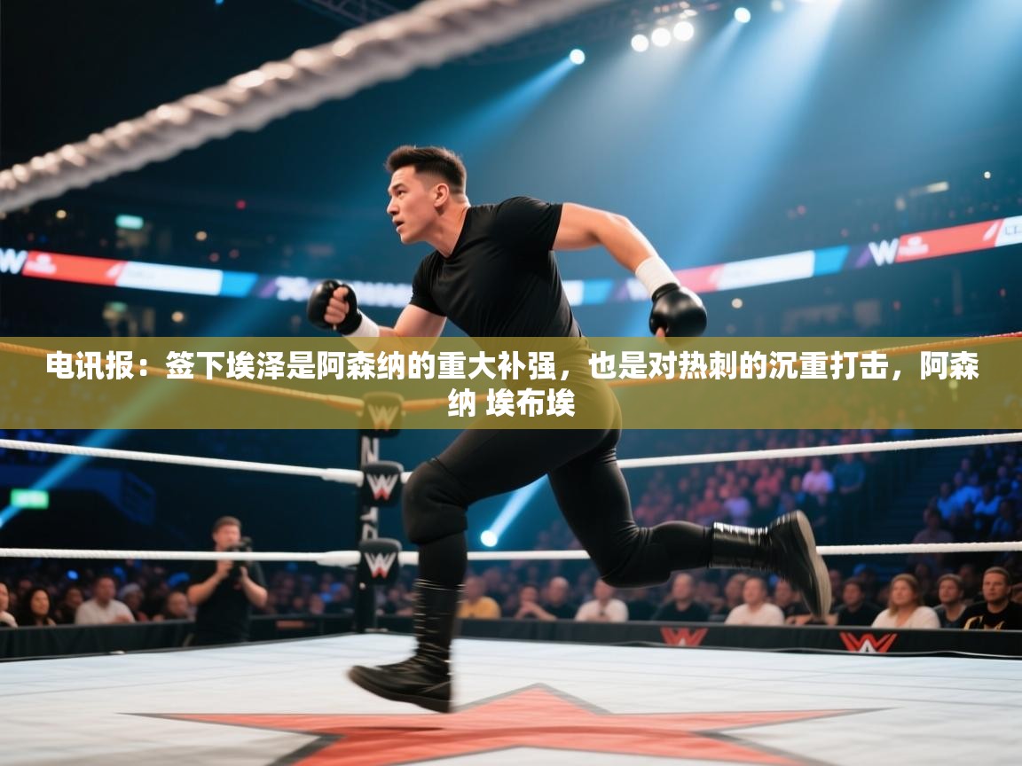 开云体育在线登录-电讯报：签下埃泽是阿森纳的重大补强，也是对热刺的沉重打击，阿森纳 埃布埃  第1张