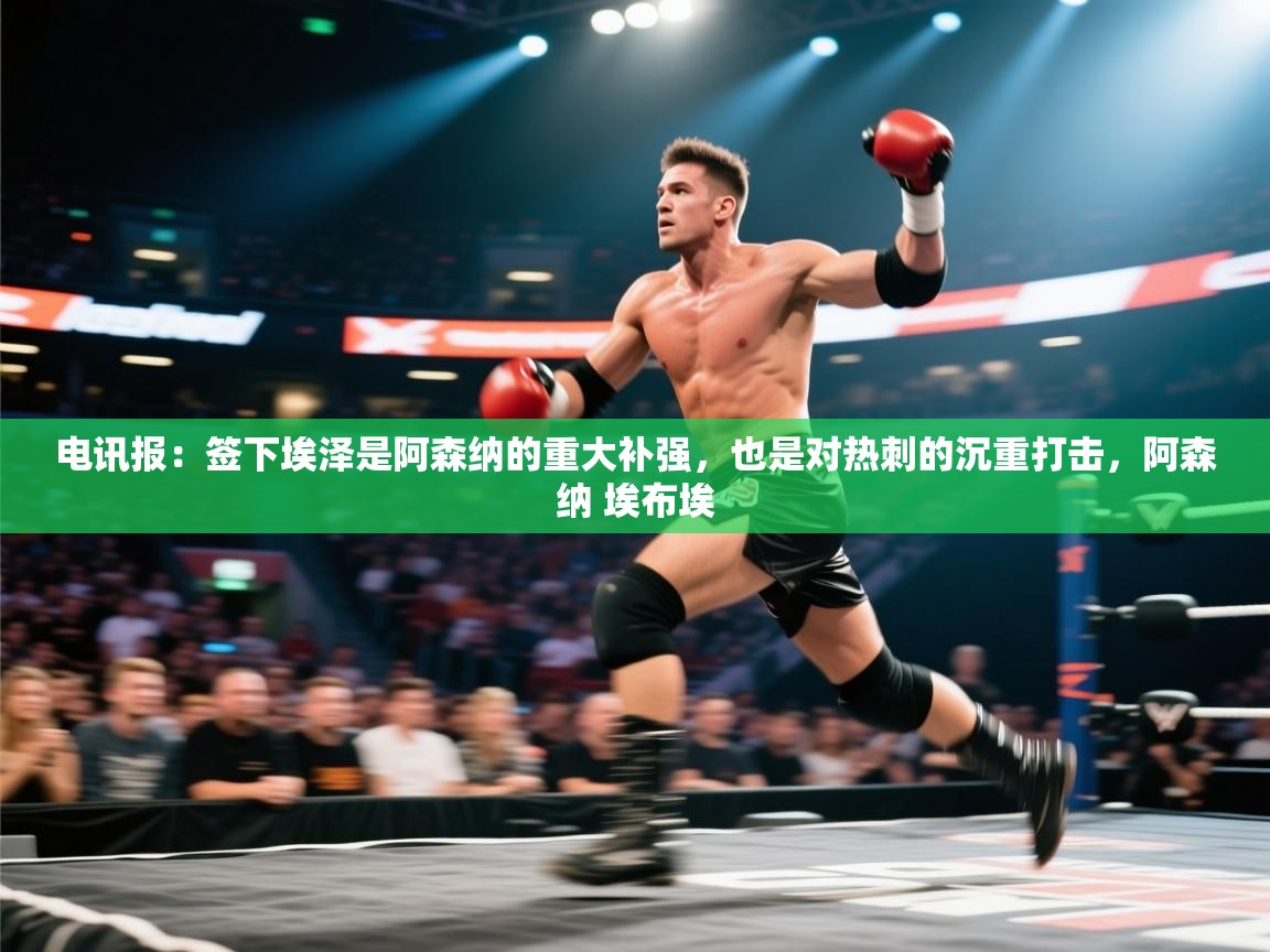 开云体育在线登录-电讯报：签下埃泽是阿森纳的重大补强，也是对热刺的沉重打击，阿森纳 埃布埃  第2张