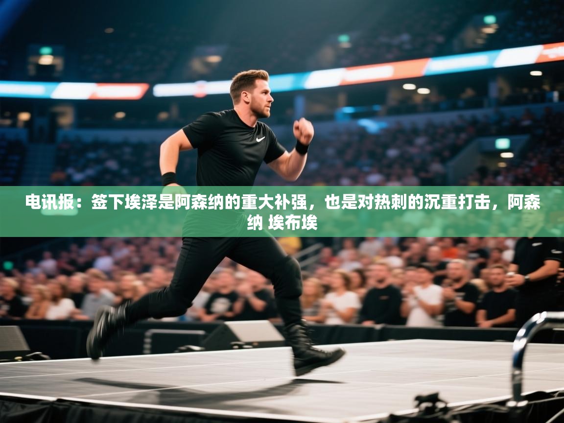 开云体育在线登录-电讯报：签下埃泽是阿森纳的重大补强，也是对热刺的沉重打击，阿森纳 埃布埃  第3张