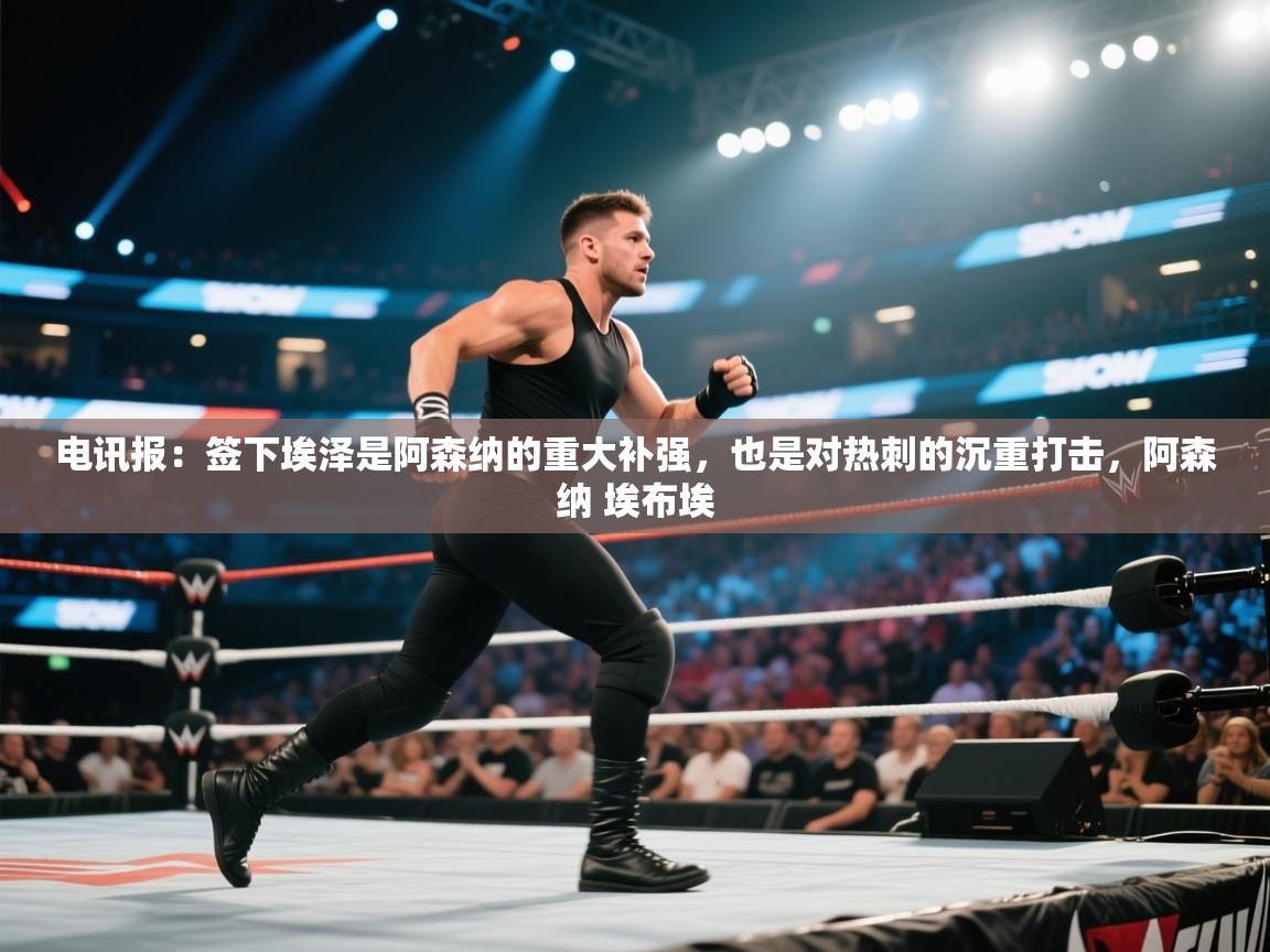 开云体育在线登录-电讯报：签下埃泽是阿森纳的重大补强，也是对热刺的沉重打击，阿森纳 埃布埃  第4张