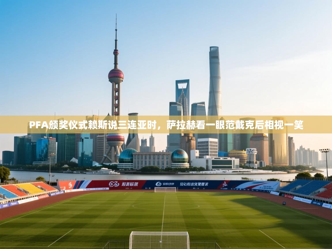 开云体育无法登录解决方案-PFA颁奖仪式赖斯说三连亚时,萨拉赫看一眼范戴克后相视一笑 第1张