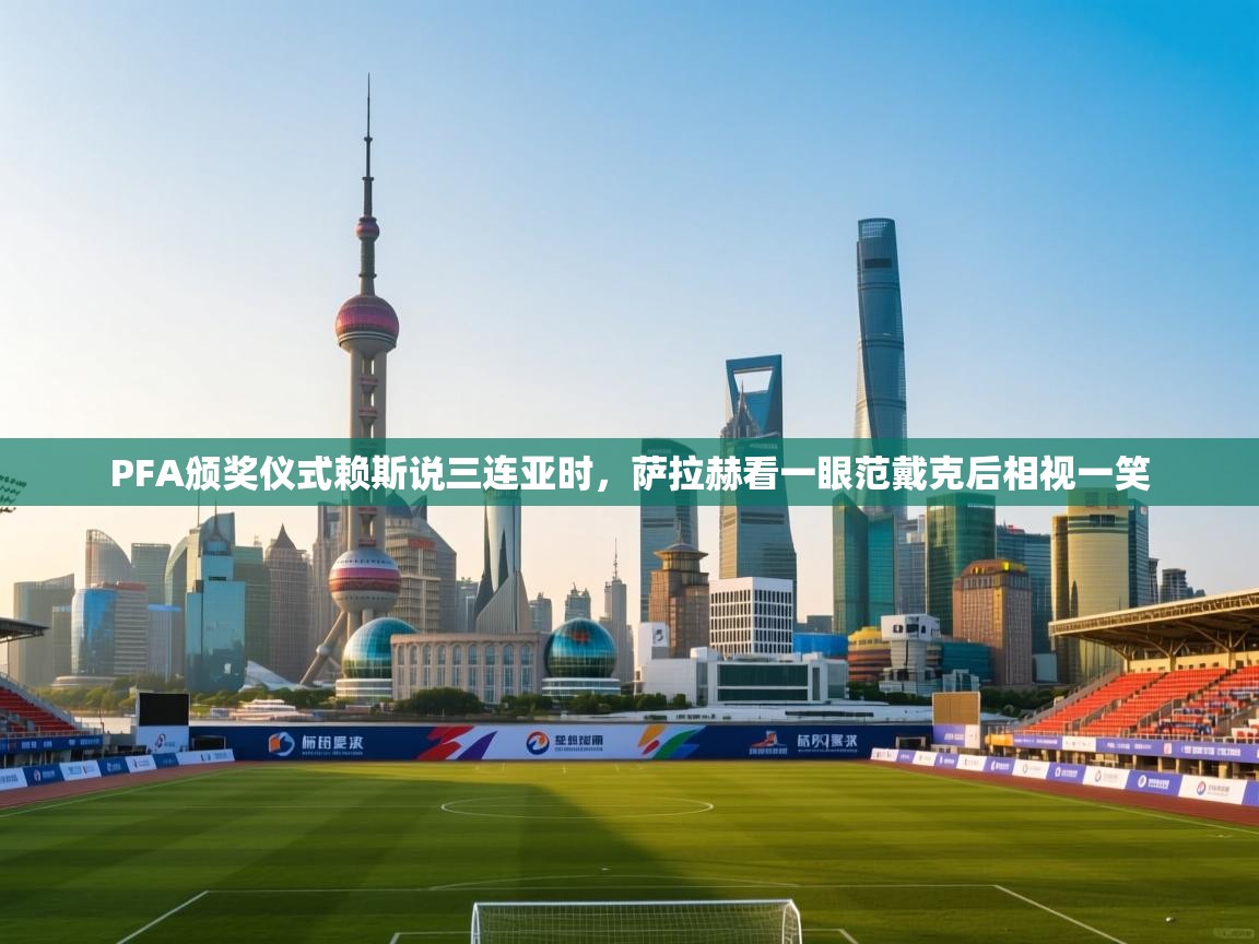 开云体育无法登录解决方案-PFA颁奖仪式赖斯说三连亚时,萨拉赫看一眼范戴克后相视一笑 第2张