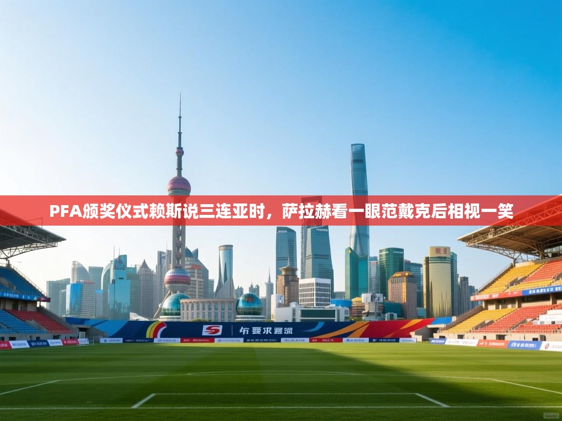 开云体育无法登录解决方案-PFA颁奖仪式赖斯说三连亚时,萨拉赫看一眼范戴克后相视一笑 第4张