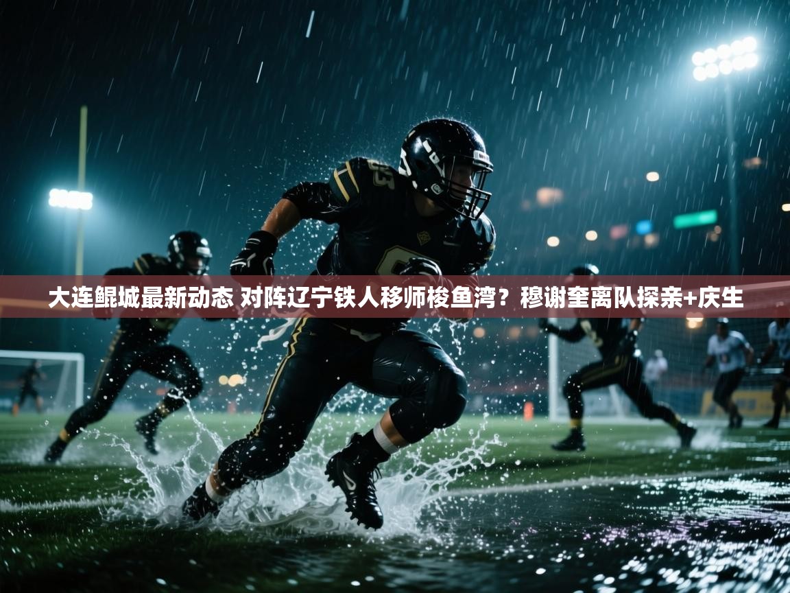 开云体育app下载入口-大连鲲城最新动态 对阵辽宁铁人移师梭鱼湾?穆谢奎离队探亲+庆生 第1张