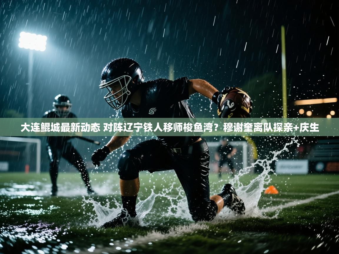 开云体育app下载入口-大连鲲城最新动态 对阵辽宁铁人移师梭鱼湾?穆谢奎离队探亲+庆生 第2张