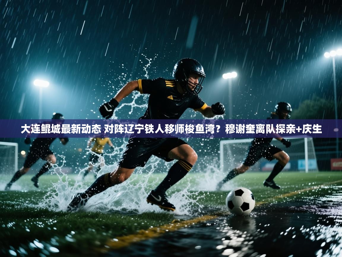 开云体育app下载入口-大连鲲城最新动态 对阵辽宁铁人移师梭鱼湾?穆谢奎离队探亲+庆生 第3张