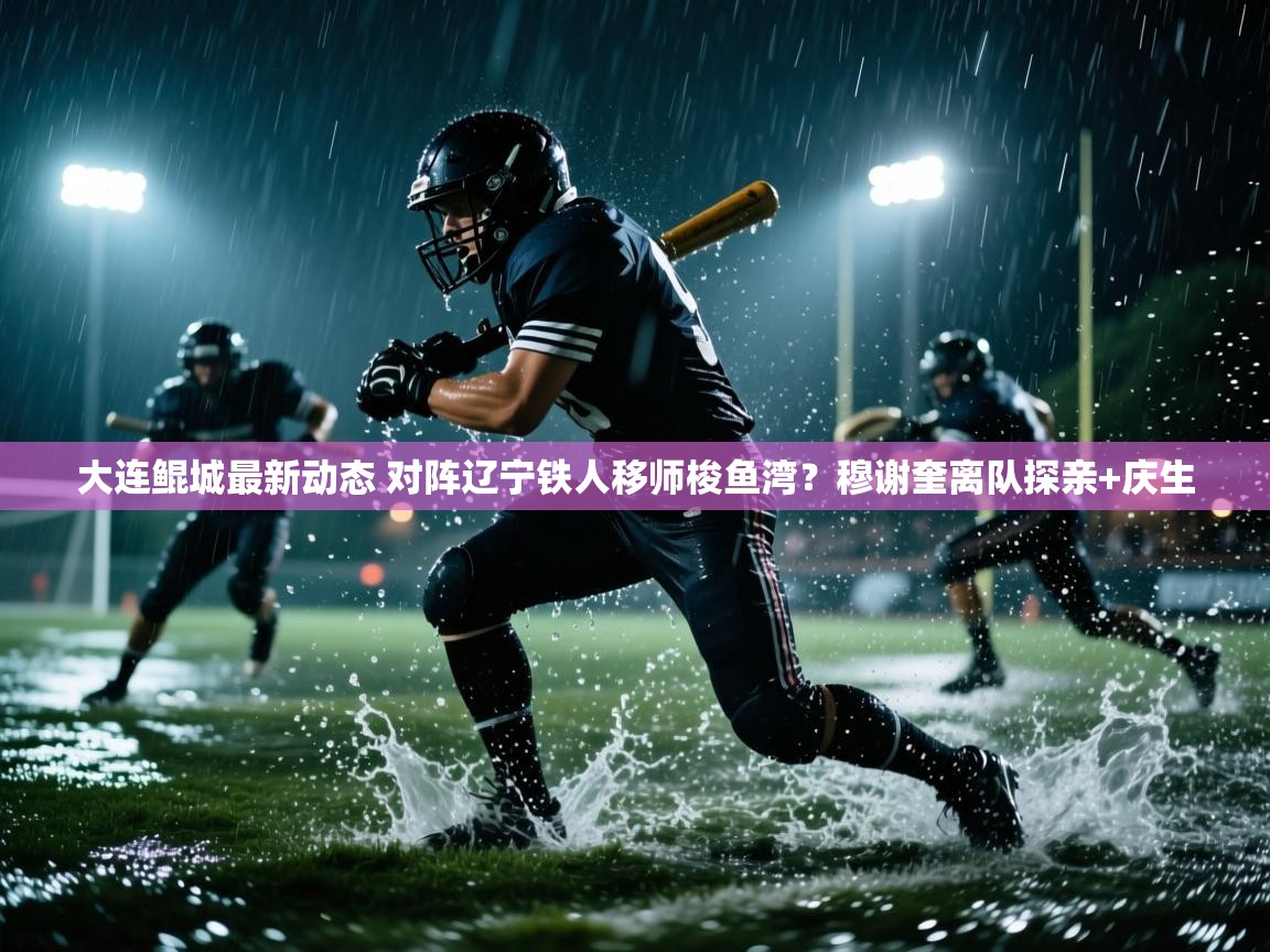 开云体育app下载入口-大连鲲城最新动态 对阵辽宁铁人移师梭鱼湾?穆谢奎离队探亲+庆生 第4张