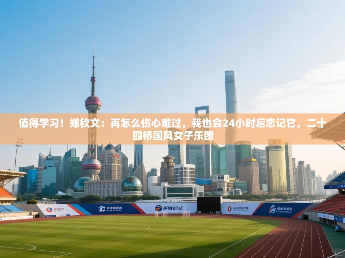 kaiyun开运·体育官方网站-值得学习!郑钦文:再怎么伤心难过,我也会24小时后忘记它,二十四桥国风女子乐团 第1张