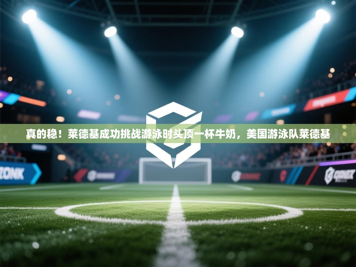 开云体育app网页版入口-真的稳!莱德基成功挑战游泳时头顶一杯牛奶,美国游泳队莱德基 第2张