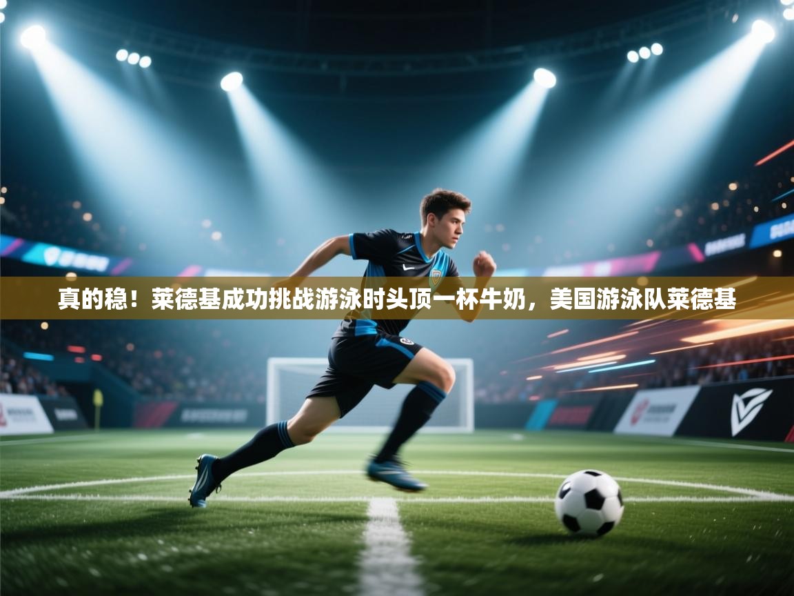 开云体育app网页版入口-真的稳!莱德基成功挑战游泳时头顶一杯牛奶,美国游泳队莱德基 第1张