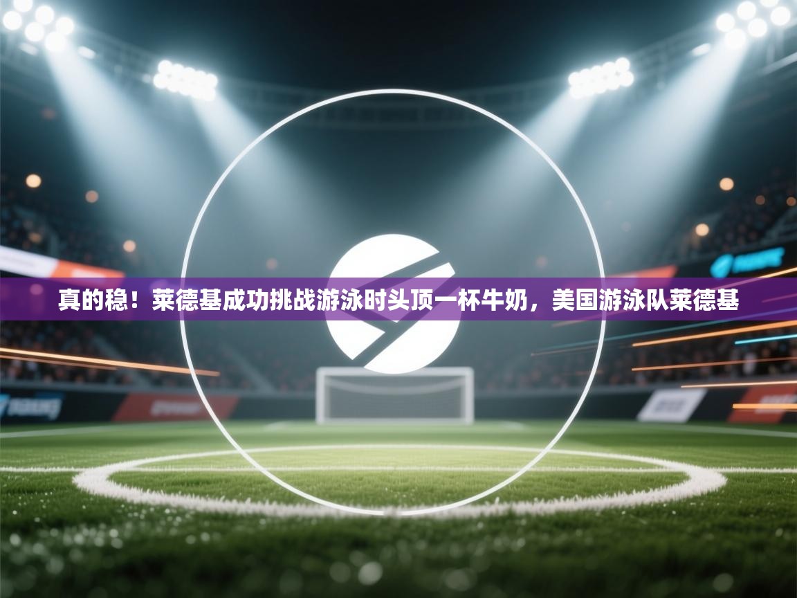 开云体育app网页版入口-真的稳!莱德基成功挑战游泳时头顶一杯牛奶,美国游泳队莱德基 第3张