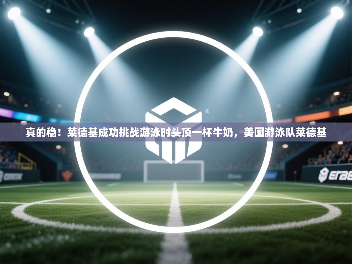 开云体育app网页版入口-真的稳!莱德基成功挑战游泳时头顶一杯牛奶,美国游泳队莱德基 第4张