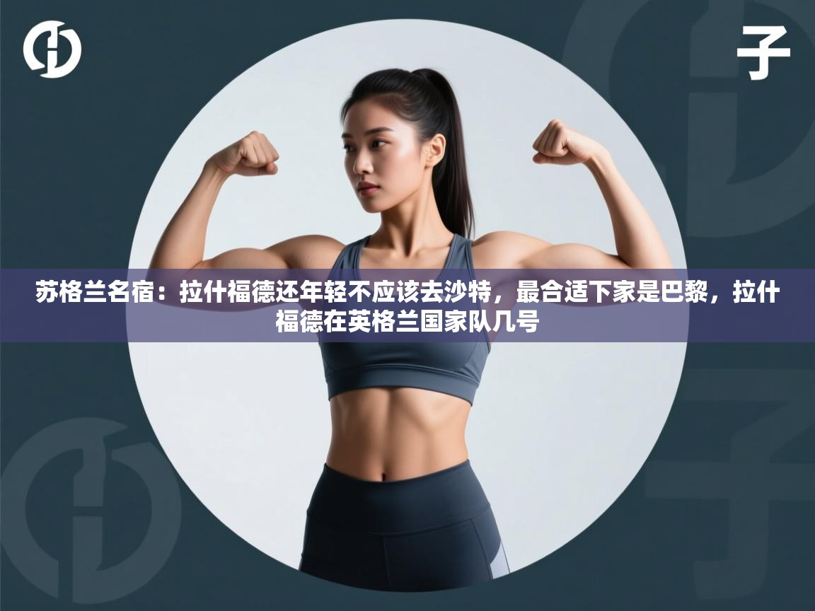 开云体育修改登录密码-苏格兰名宿:拉什福德还年轻不应该去沙特,最合适下家是巴黎,拉什福德在英格兰国家队几号 第1张