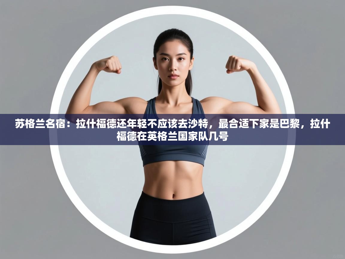 开云体育修改登录密码-苏格兰名宿:拉什福德还年轻不应该去沙特,最合适下家是巴黎,拉什福德在英格兰国家队几号 第2张