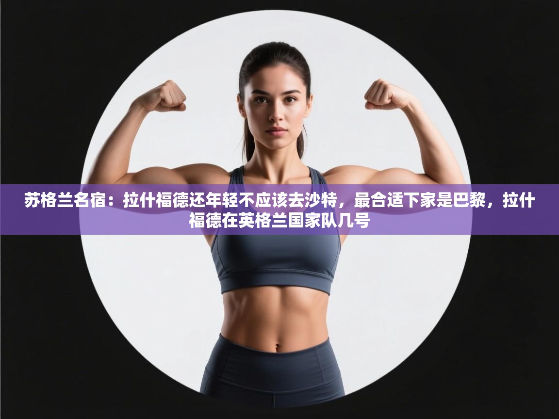 开云体育修改登录密码-苏格兰名宿:拉什福德还年轻不应该去沙特,最合适下家是巴黎,拉什福德在英格兰国家队几号 第4张