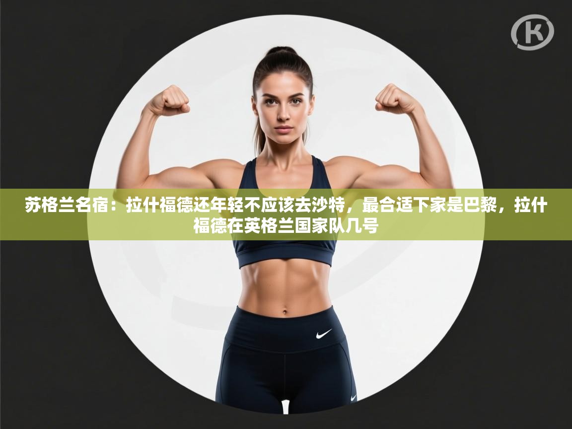 开云体育修改登录密码-苏格兰名宿:拉什福德还年轻不应该去沙特,最合适下家是巴黎,拉什福德在英格兰国家队几号 第3张