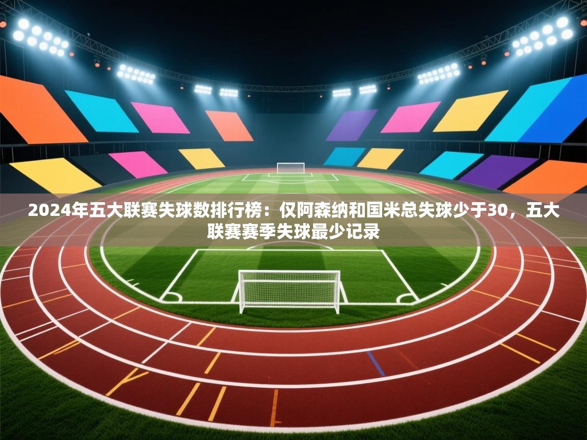 kaiyun开运·体育官方网站-2024年五大联赛失球数排行榜:仅阿森纳和国米总失球少于30,五大联赛赛季失球最少记录 第2张