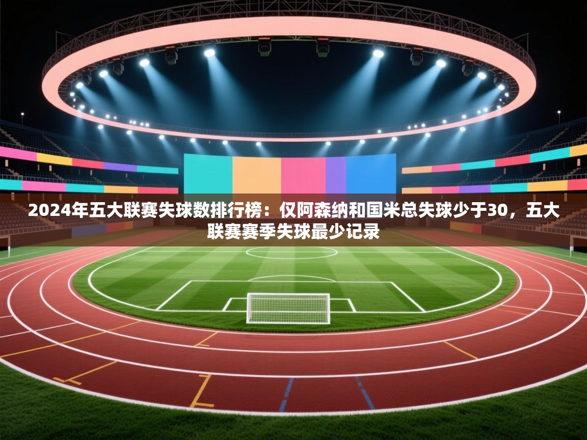 kaiyun开运·体育官方网站-2024年五大联赛失球数排行榜:仅阿森纳和国米总失球少于30,五大联赛赛季失球最少记录 第1张