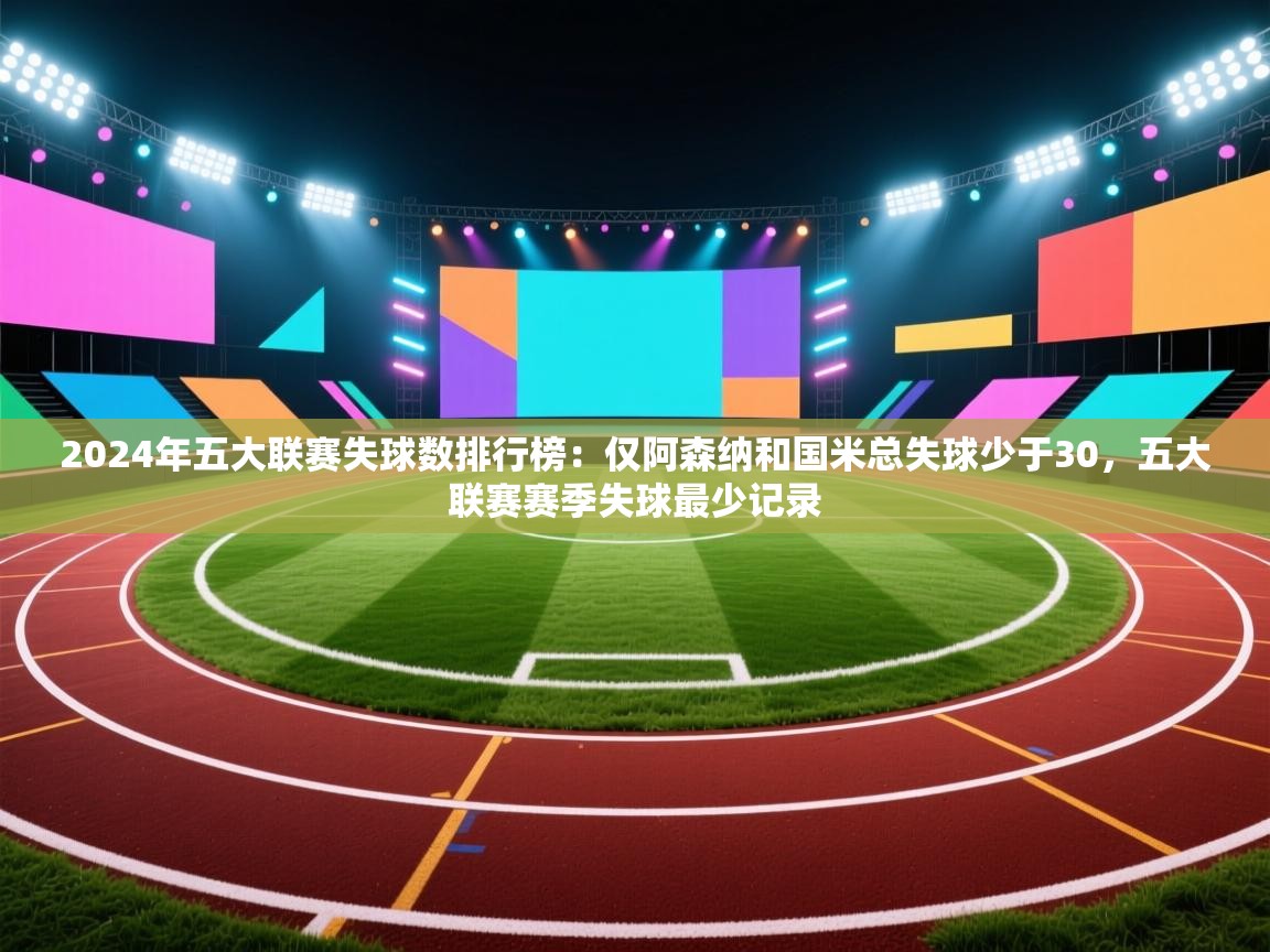 kaiyun开运·体育官方网站-2024年五大联赛失球数排行榜:仅阿森纳和国米总失球少于30,五大联赛赛季失球最少记录 第3张
