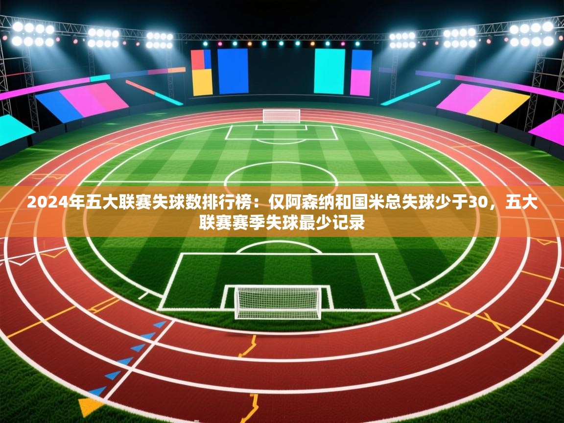 kaiyun开运·体育官方网站-2024年五大联赛失球数排行榜:仅阿森纳和国米总失球少于30,五大联赛赛季失球最少记录 第4张