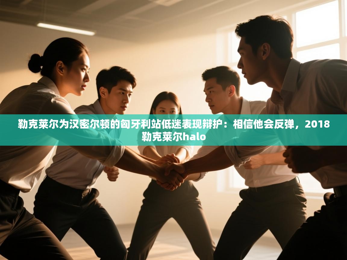 开云体育推送通知设置-勒克莱尔为汉密尔顿的匈牙利站低迷表现辩护:相信他会反弹,2018勒克莱尔halo 第4张