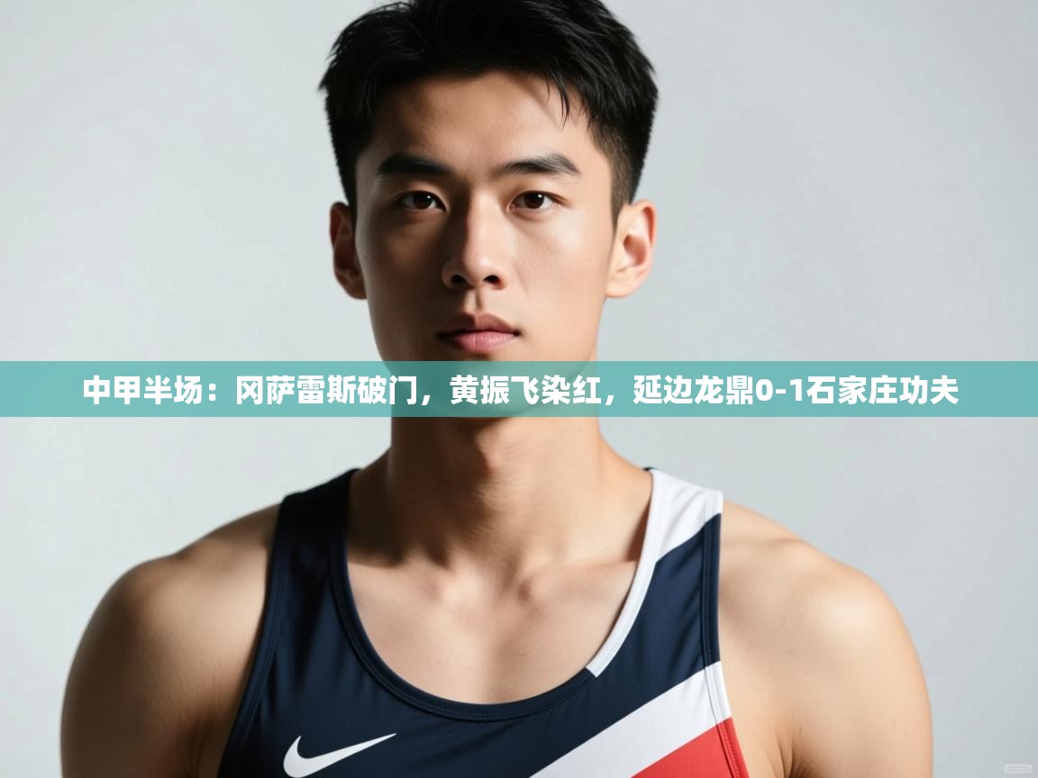 开云体育app官网入口-中甲半场:冈萨雷斯破门,黄振飞染红,延边龙鼎0-1石家庄功夫 第2张