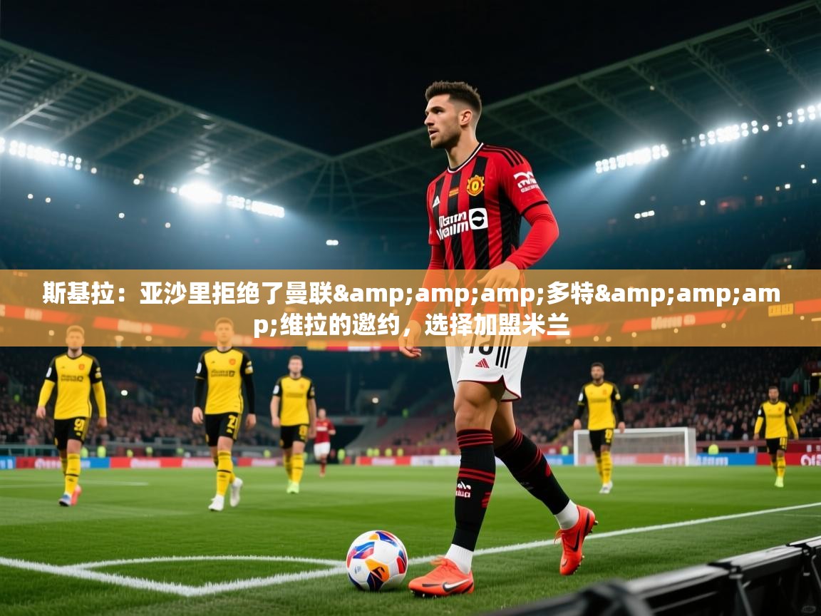 开云体育新人指引-斯基拉：亚沙里拒绝了曼联&多特&维拉的邀约，选择加盟米兰  第1张