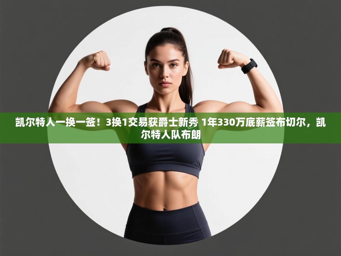 开云体育消息订阅关闭-凯尔特人一换一签！3换1交易获爵士新秀 1年330万底薪签布切尔，凯尔特人队布朗  第4张