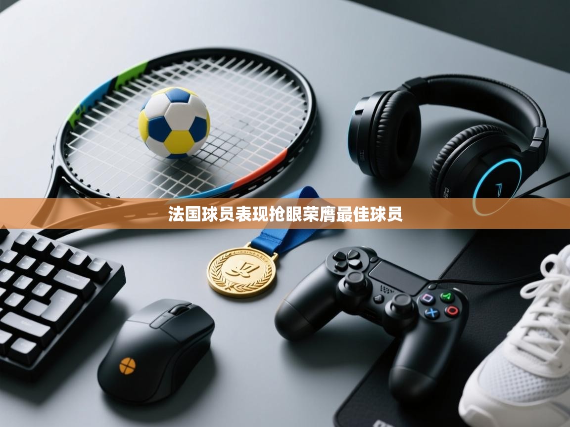 开云体育app下载入口-法国球员表现抢眼荣膺最佳球员  第1张