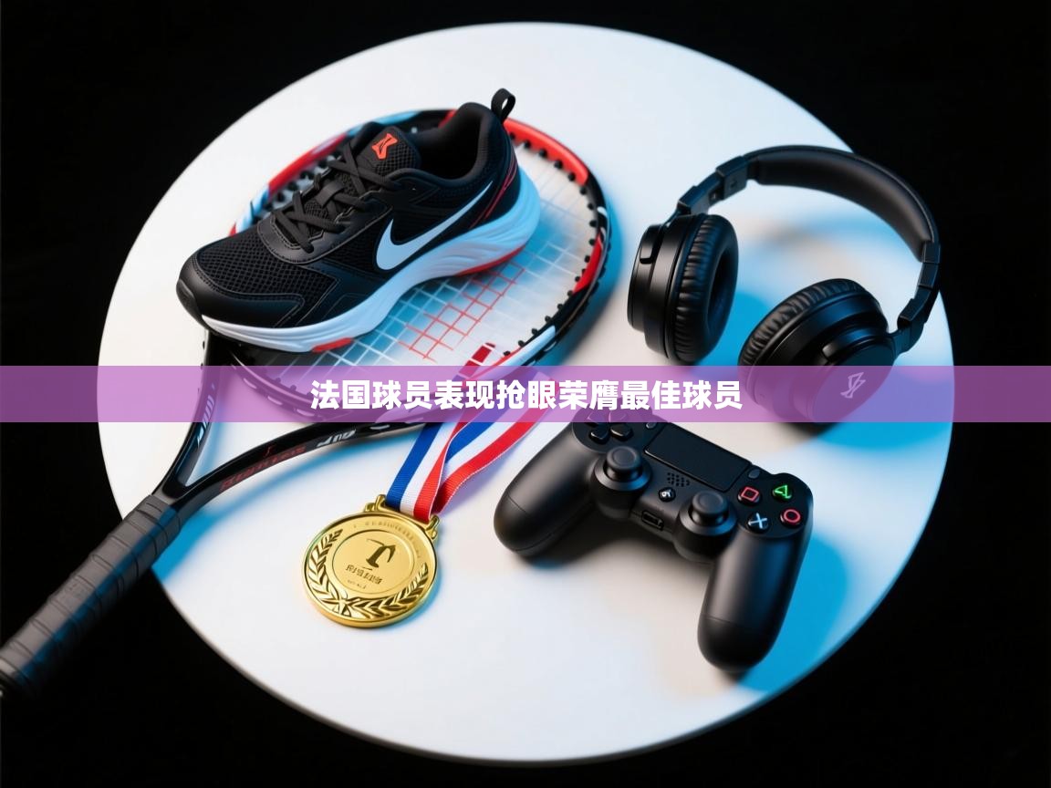 开云体育app下载入口-法国球员表现抢眼荣膺最佳球员  第2张