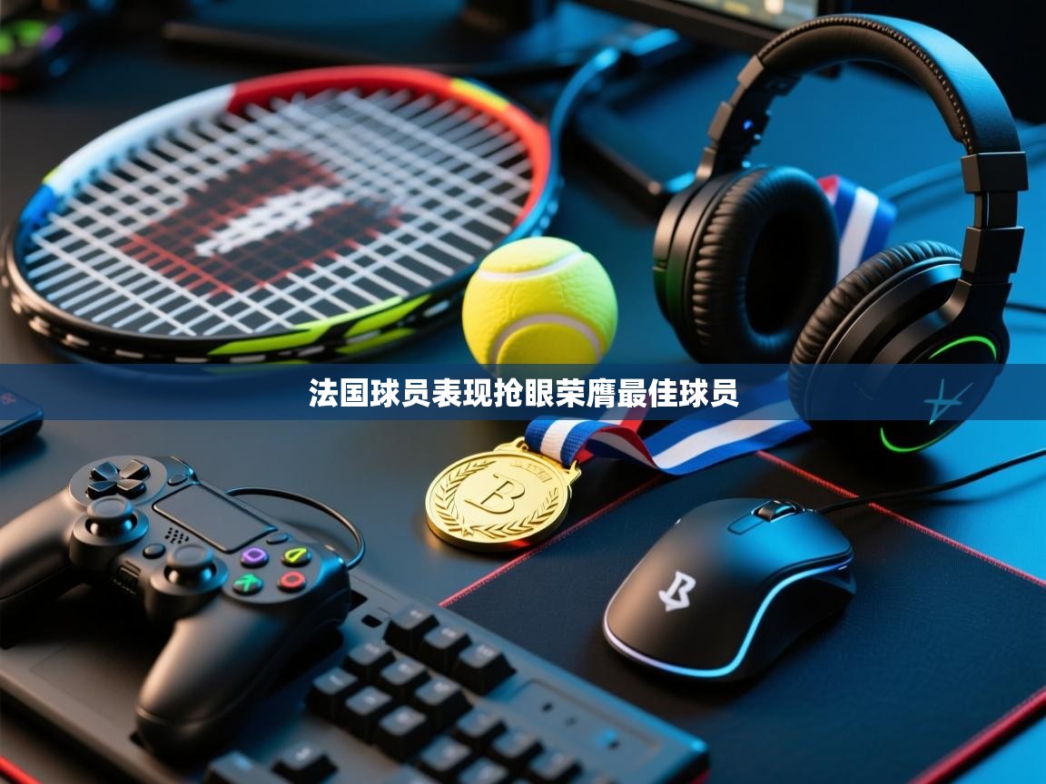 开云体育app下载入口-法国球员表现抢眼荣膺最佳球员  第4张