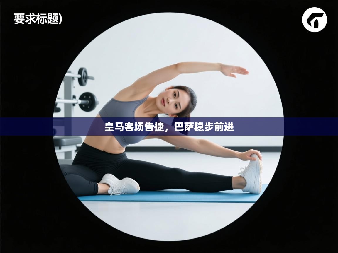 开云体育登录入口网址-皇马客场告捷，巴萨稳步前进  第3张