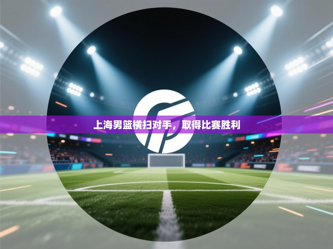 开云入口-上海男篮横扫对手，取得比赛胜利  第4张