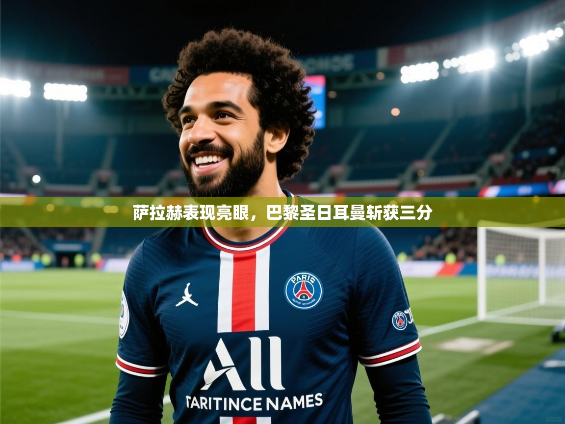 云开体育app官网登录入口-萨拉赫表现亮眼，巴黎圣日耳曼斩获三分